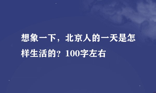 想象一下，北京人的一天是怎样生活的？100字左右