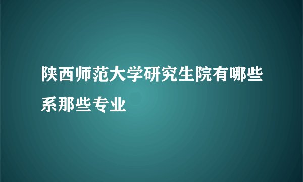 陕西师范大学研究生院有哪些系那些专业