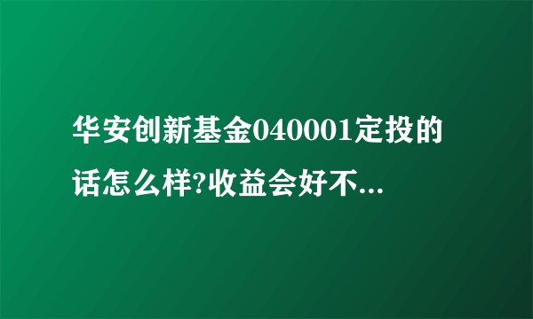 华安创新基金040001定投的话怎么样?收益会好不？谢谢各位！