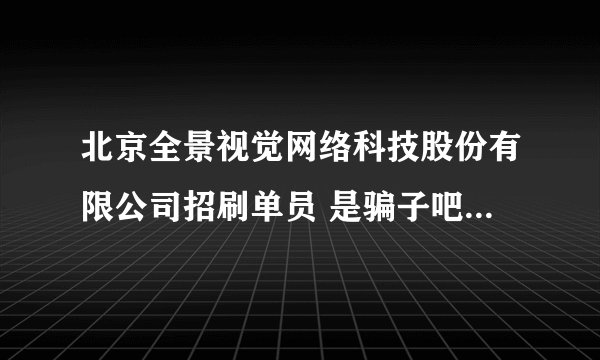 北京全景视觉网络科技股份有限公司招刷单员 是骗子吧，我自己就被骗了