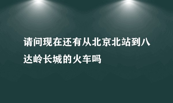 请问现在还有从北京北站到八达岭长城的火车吗