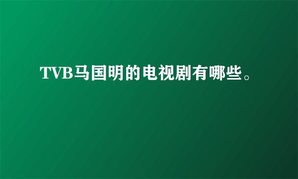 TVB马国明的电视剧有哪些。