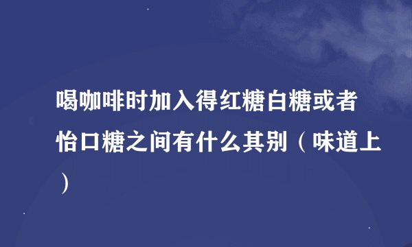 喝咖啡时加入得红糖白糖或者怡口糖之间有什么其别（味道上）