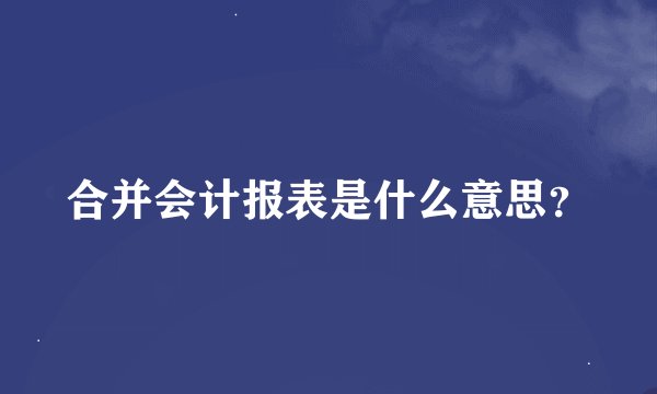 合并会计报表是什么意思？