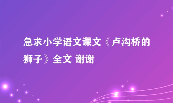 急求小学语文课文《卢沟桥的狮子》全文 谢谢