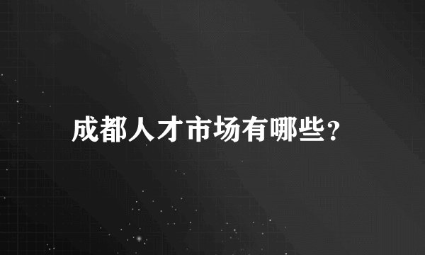 成都人才市场有哪些？