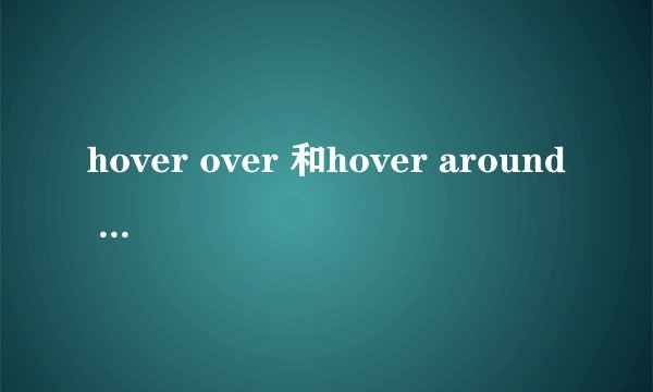 hover over 和hover around 什么区别啊