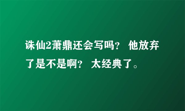 诛仙2萧鼎还会写吗？ 他放弃了是不是啊？ 太经典了。