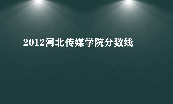 2012河北传媒学院分数线