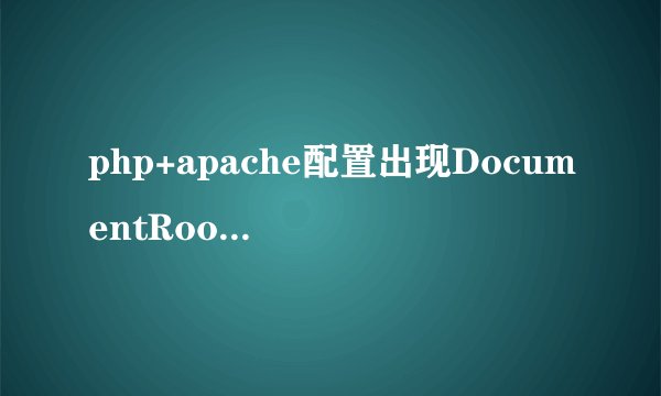 php+apache配置出现DocumentRoot must be a directory