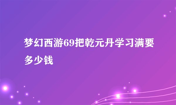 梦幻西游69把乾元丹学习满要多少钱