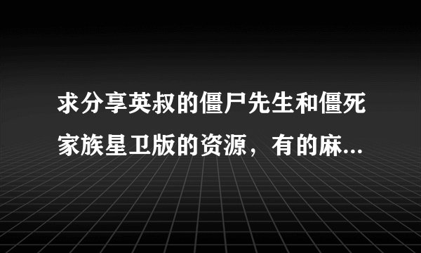 求分享英叔的僵尸先生和僵死家族星卫版的资源，有的麻烦分享下，拜托了，百度云最好，下载链接也行
