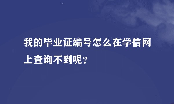 我的毕业证编号怎么在学信网上查询不到呢？