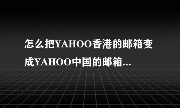 怎么把YAHOO香港的邮箱变成YAHOO中国的邮箱?拜托各位大神