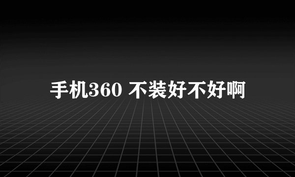 手机360 不装好不好啊