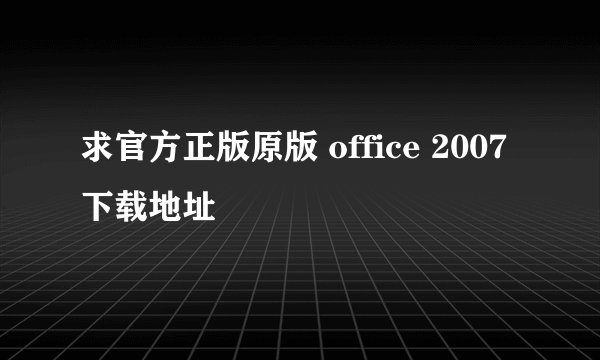 求官方正版原版 office 2007 下载地址