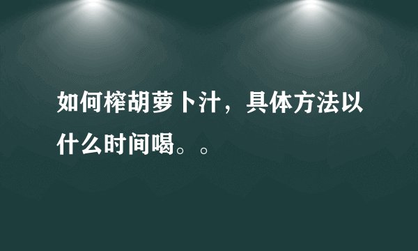 如何榨胡萝卜汁，具体方法以什么时间喝。。