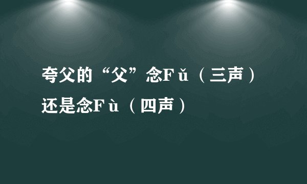 夸父的“父”念Fǔ（三声）还是念Fù（四声）