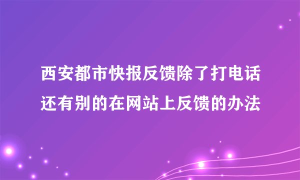 西安都市快报反馈除了打电话还有别的在网站上反馈的办法