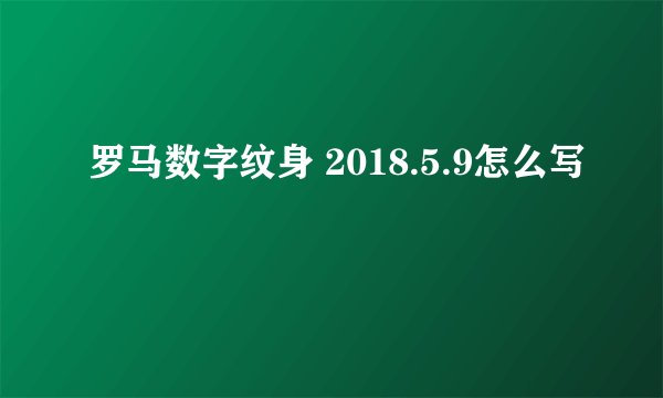 罗马数字纹身 2018.5.9怎么写