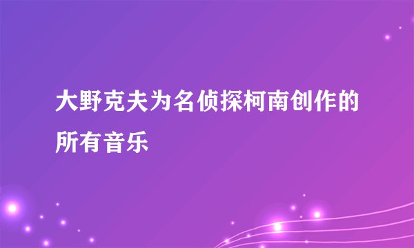 大野克夫为名侦探柯南创作的所有音乐
