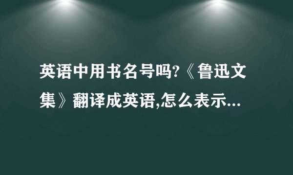 英语中用书名号吗?《鲁迅文集》翻译成英语,怎么表示书名号呢?