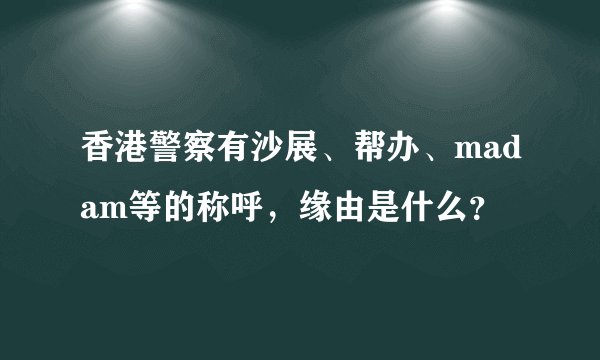 香港警察有沙展、帮办、madam等的称呼，缘由是什么？