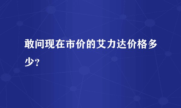敢问现在市价的艾力达价格多少？