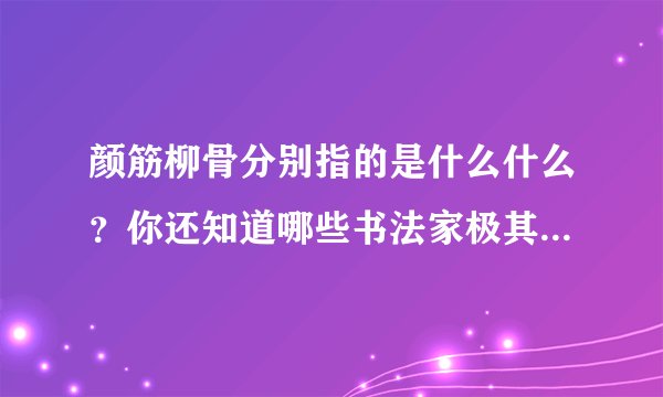 颜筋柳骨分别指的是什么什么？你还知道哪些书法家极其有名的碑帖吗？请写出来。