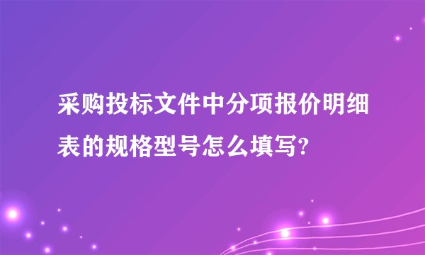 采购投标文件中分项报价明细表的规格型号怎么填写?