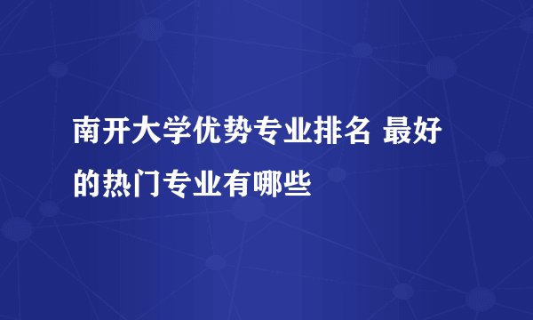 南开大学优势专业排名 最好的热门专业有哪些