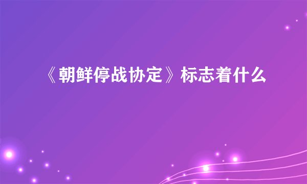 《朝鲜停战协定》标志着什么