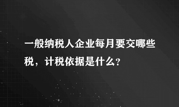 一般纳税人企业每月要交哪些税，计税依据是什么？