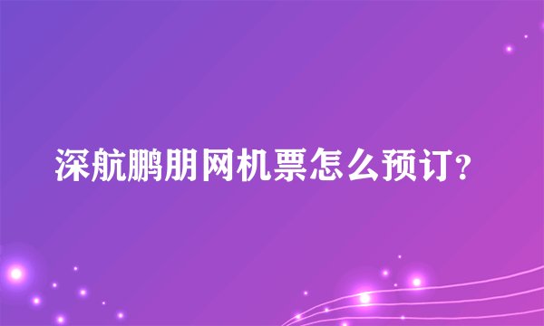 深航鹏朋网机票怎么预订？