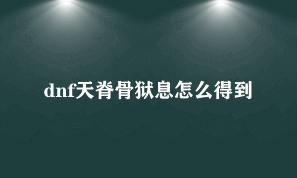 dnf天脊骨狱息怎么得到