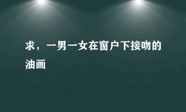 求，一男一女在窗户下接吻的油画