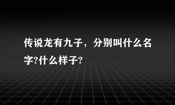 传说龙有九子，分别叫什么名字?什么样子?