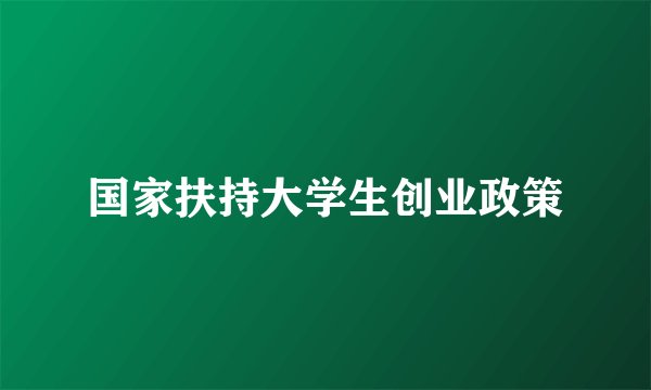 国家扶持大学生创业政策