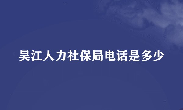 吴江人力社保局电话是多少