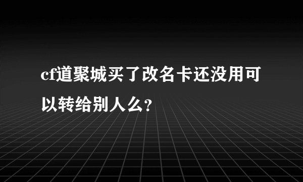 cf道聚城买了改名卡还没用可以转给别人么？