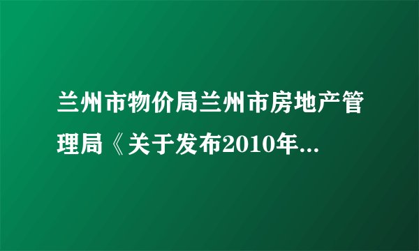 兰州市物价局兰州市房地产管理局《关于发布2010年度兰州市房屋重置价格的通知》的内容