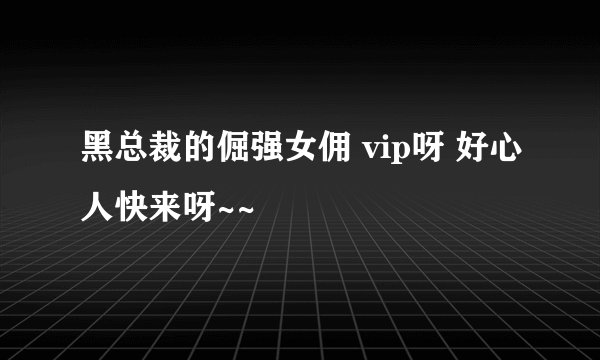 黑总裁的倔强女佣 vip呀 好心人快来呀~~