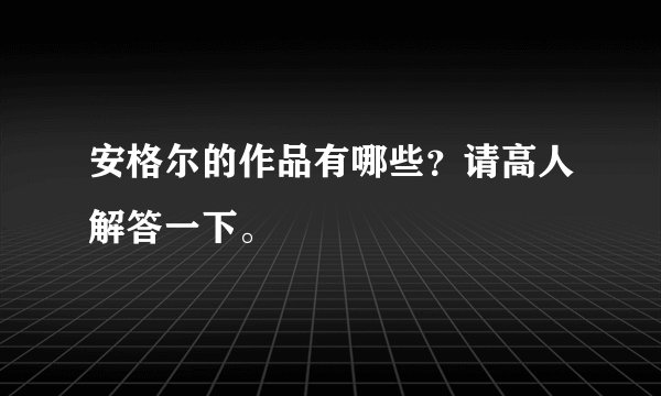 安格尔的作品有哪些？请高人解答一下。