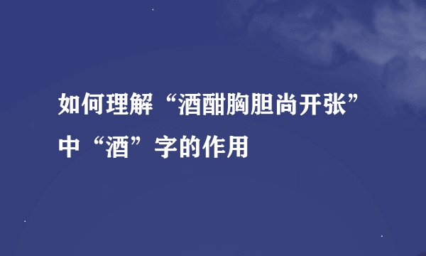 如何理解“酒酣胸胆尚开张”中“酒”字的作用