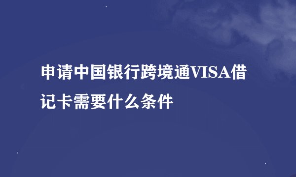 申请中国银行跨境通VISA借记卡需要什么条件