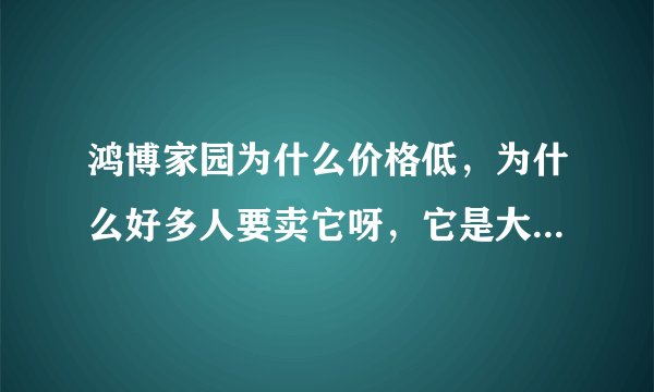 鸿博家园为什么价格低，为什么好多人要卖它呀，它是大产权吗？有房本吗？