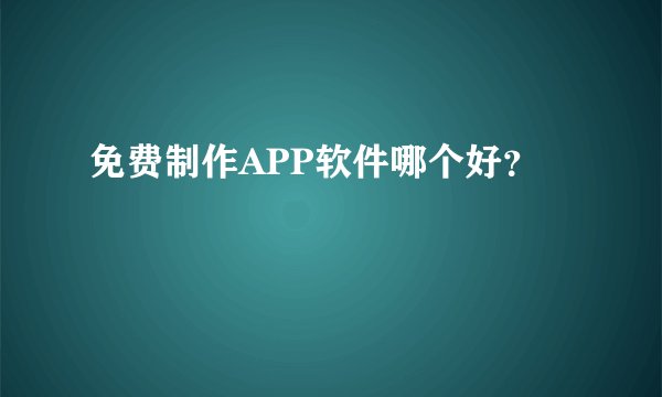 免费制作APP软件哪个好？