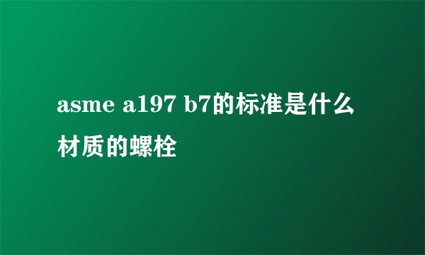 asme a197 b7的标准是什么材质的螺栓
