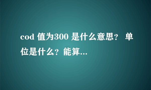 cod 值为300 是什么意思？ 单位是什么？能算质量分数吗？