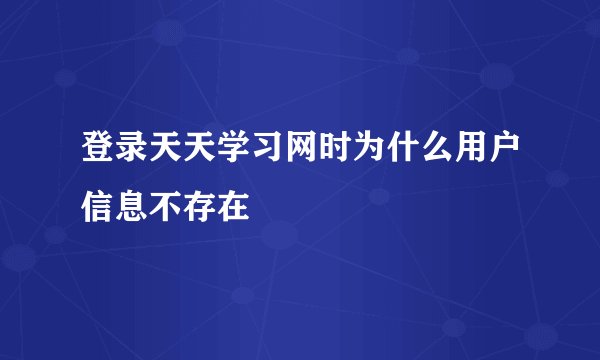 登录天天学习网时为什么用户信息不存在